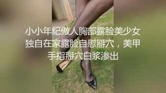 小小年纪傲人胸部露脸美少女独自在家露脸自慰掰穴，美甲手指掰穴白浆渗出