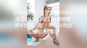 [MP4]重磅！初恋女神怦然心动【ANNA102】柳腰翘臀 黑牛跳蛋自慰 ！好久没有这么漂亮的御姐了