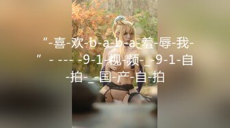 “-喜-欢-b-a-b-a-羞-辱-我-”- --- -9-1-视-频-_-9-1-自-拍-_-国-产-自-拍