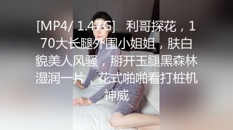 [MP4/ 1.47G]   利哥探花，170大长腿外围小姐姐，肤白貌美人风骚，掰开玉腿黑森林湿润一片，花式啪啪看打桩机神威