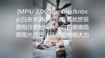 [MP4/ 2.06G]&nbsp;&nbsp;白衣丰满小姐姐看着就想狠狠抱住亲她操她，白白嫩嫩跪爬吸允鸡巴托住翘臀啪啪大力抽送湿润好爽