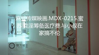 麻豆传媒映画.MDX-0215.蜜苏.卖淫筹备医疗费.与小叔在家搞不伦