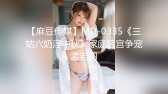 【麻豆传媒】MD-0335《三姑六奶淫中秋》家庭后宫争宠孟若羽