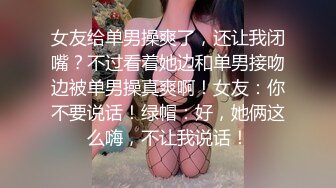 女友给单男操爽了，还让我闭嘴？不过看着她边和单男接吻边被单男操真爽啊！女友：你不要说话！绿帽：好，她俩这么嗨，不让我说话！