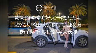 哥哥的棒棒糖好大一线天无毛骚穴大JB狂怼屁眼特写白浆流 奶子坚挺 肤白貌美大长腿