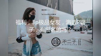 福利，3p极品女友，海选P嫂子，有报名的吗？