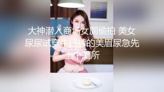 大神潜入商场女厕偷拍 美女尿尿试穿牛仔裤的美眉尿急先上个厕所