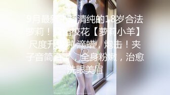 9月最新！超清纯的18岁合法萝莉！舞蹈校花【萝莉小羊】尺度升级啦 滴蜡，炮击！夹子音简直了，全身粉嫩，治愈洗眼美眉