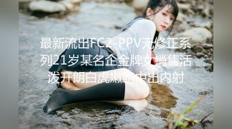 最新流出FC2-PPV无修正系列21岁某名企金牌女销售活泼开朗白虎嫩鲍中出内射