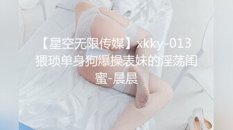 【星空无限传媒】xkky-013 猥琐单身狗爆操表妹的淫荡闺蜜-晨晨