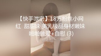 【快手泄密】18万粉丝小网红  甜甜妹 美乳极品身材嫩妹 啪啪做爱+自慰 (3)