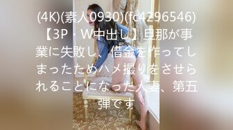 (4K)(素人0930)(fc4296546)【3P・W中出し】旦那が事業に失敗し、借金を作ってしまったためハメ撮りをさせられることになった人妻、第五弾です