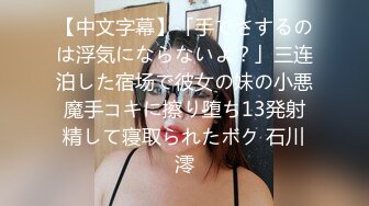 【中文字幕】「手でさするのは浮気にならないよ？」三连泊した宿场で彼女の妹の小悪魔手コキに擦り堕ち13発射精して寝取られたボク 石川澪