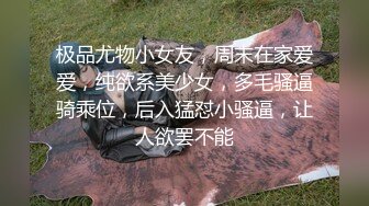 极品尤物小女友，周末在家爱爱，纯欲系美少女，多毛骚逼骑乘位，后入猛怼小骚逼，让人欲罢不能