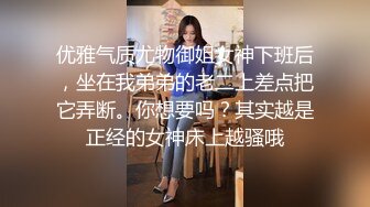 优雅气质尤物御姐女神下班后，坐在我弟弟的老二上差点把它弄断。你想要吗？其实越是正经的女神床上越骚哦