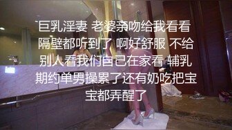 巨乳淫妻 老婆亲吻给我看看 隔壁都听到了 啊好舒服 不给别人看我们自己在家看 辅乳期约单男操累了还有奶吃把宝宝都弄醒了