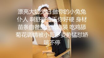 漂亮大奶少妇 做你的小兔兔仆人 啊舒服今天你好硬 身材苗条自备白丝情趣装 吃鸡舔菊花调情被小哥多姿势猛怼娇喘不停