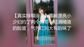 【真实绿帽淫妻】露脸漂亮小少妇约了两个帅哥，粘满精液的脸蛋，气色红润太有韵味了