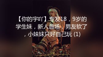 【你的宇吖】专发18，9岁的学生妹，新人首场，男友软了，小妹妹只好自己玩 (1)