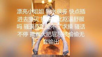 漂亮小姐姐 我水很多 快点插进去宝贝 操逼不比抠逼舒服吗 骚逼抠的受不了求操 骚话不停 撅着大肥屁屁被偷偷无套输出