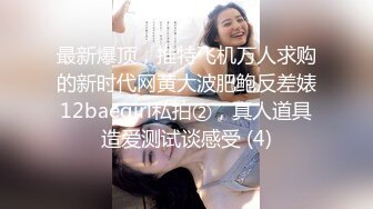 最新爆顶，推特飞机万人求购的新时代网黄大波肥鲍反差婊12baegirl私拍②，真人道具造爱测试谈感受 (4)