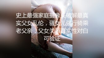 史上最强家庭摄像头破解最真实父女乱伦，骚女儿强行骑乘老父亲，父女关系真实性对白可验证