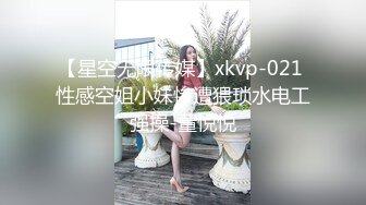 【星空无限传媒】xkvp-021 性感空姐小妹惨遭猥琐水电工强操-董悦悦