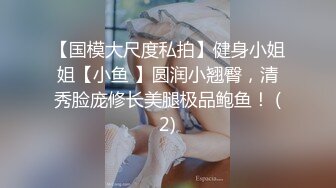 【国模大尺度私拍】健身小姐姐【小鱼 】圆润小翘臀，清秀脸庞修长美腿极品鲍鱼！ (2)