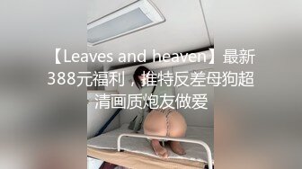 【Leaves and heaven】最新388元福利，推特反差母狗超清画质炮友做爱