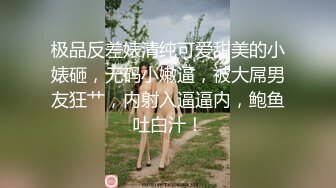 极品反差婊清纯可爱甜美的小婊砸，无码小嫩逼，被大屌男友狂艹，内射入逼逼内，鲍鱼吐白汁！