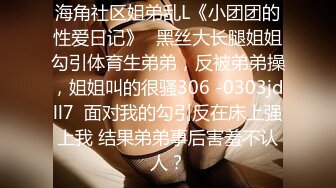 海角社区姐弟乱L《小团团的性爱日记》❤黑丝大长腿姐姐勾引体育生弟弟，反被弟弟操，姐姐叫的很骚306 -0303jdll7  面对我的勾引反在床上强上我 结果弟弟事后害羞不认人？