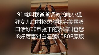 91就叫我爸爸调教啪啪小狐狸女儿白衬衫黑丝袜完美露脸口活好非常骚干的娇喘叫爸爸J8好厉害对白淫荡1080P原版