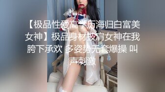 【极品性爱高学历海归白富美女神】极品身材披肩女神在我胯下承欢 多姿势无套爆操 叫声刺激