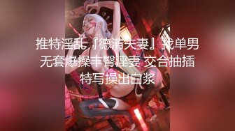 推特淫乱『德清夫妻』找单男无套爆操丰臀淫妻 交合抽插特写操出白浆