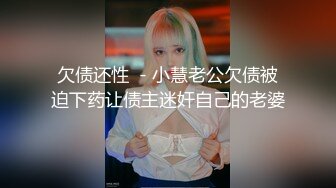 欠债还性  - 小慧老公欠债被迫下药让债主迷奸自己的老婆