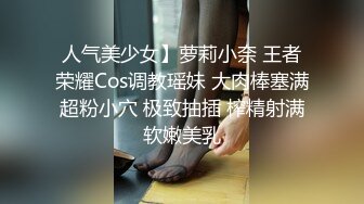 人气美少女】萝莉小奈 王者荣耀Cos调教瑶妹 大肉棒塞满超粉小穴 极致抽插 榨精射满软嫩美乳