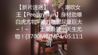 【新片速遞】 ✨✨✨♈潮吹女王【Peeggy-fun】身材劲爆白虎尤物~强力喷射尿量巨大~！~✨✨✨土豪最爱，天生尤物！[3700MB/MP4/05:11:10]