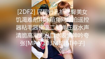 [2DF2] 民居针孔拍肥臀美女饥渴难耐用冰箱角网球拍遥控器粘毛器搞逼二指禅狂抠水声清脆高潮流出口水表情呻吟夸张[MP4/103MB][BT种子]