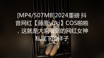 [MP4/507MB]2024重磅 抖音网红【藤原yuki】COS啪啪，这就是大家看到的网红女神私底下的样子