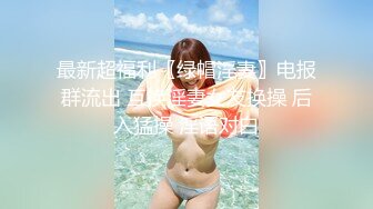 最新超福利〖绿帽淫妻〗电报群流出 互换淫妻女友换操 后入猛操 淫语对白