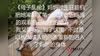 《母子乱伦》妈妈过生日趁机把她灌醉了第一次这么近距离的观看自己出生的地方⭐今天我又重新回到了这里⭐不过是以长大成人的形态重新的进入了妈妈的身体