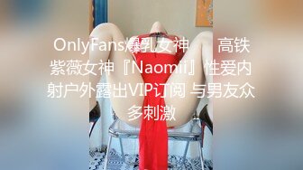 OnlyFans爆乳女神❤️ 高铁紫薇女神『Naomii』性爱内射户外露出VIP订阅 与男友众多刺激