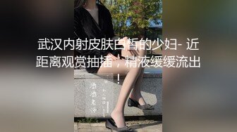 武汉内射皮肤白皙的少妇- 近距离观赏抽插，精液缓缓流出！