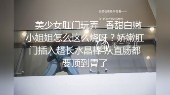 ✅美少女肛门玩弄✅香甜白嫩小姐姐怎么这么烧呀？娇嫩肛门插入超长水晶棒 从直肠都要顶到胃了