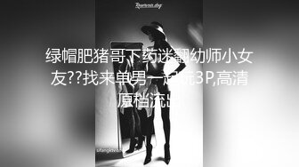 绿帽肥猪哥下药迷翻幼师小女友??找来单男一起玩3P,高清原档流出