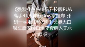 《强烈推荐秘精品》校园PUA高手91大神Follow拿捏郑_州研一学姐【琴X妍】长腿大白臀车震深喉口爆无套后入无水原版