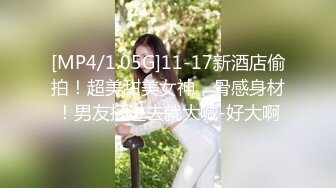 [MP4/1.05G]11-17新酒店偷拍！超美甜美女神，骨感身材！男友插进去就大喊-好大啊