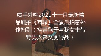 魔手外购2021十一月最新精品厕拍《商城》全景后拍意外偷拍到（抖音狗子与我女主带野男人来女厕野战）