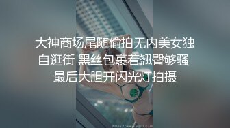 大神商场尾随偷拍无内美女独自逛街 黑丝包裹着翘臀够骚 最后大胆开闪光灯拍摄