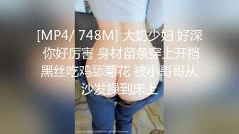 [MP4/ 748M] 大奶少妇 好深 你好厉害 身材苗条穿上开档黑丝吃鸡舔菊花 被小哥哥从沙发操到床上